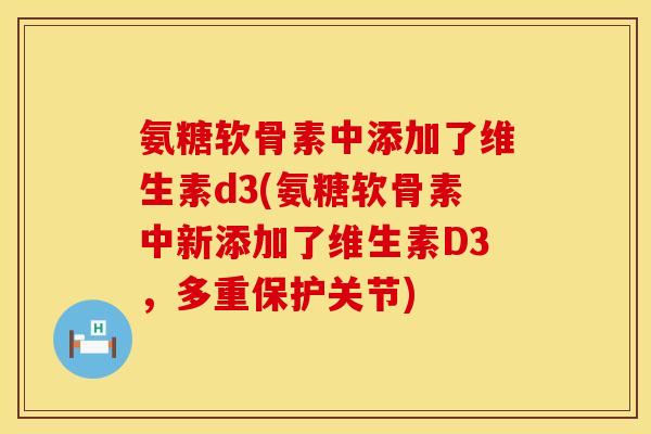 氨糖软骨素中添加了维生素d3(氨糖软骨素中新添加了维生素D3,多重保护关节) 氨糖软骨素中添加了维生素d3(氨糖软骨素中新添加了维生素D3,多重保护关节)