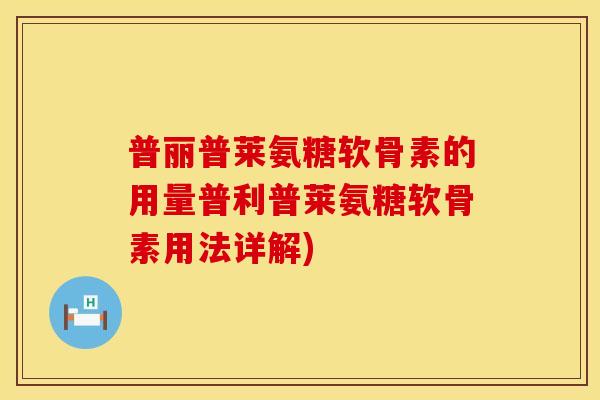 普丽普莱氨糖软骨素的用量普利普莱氨糖软骨素用法详解)