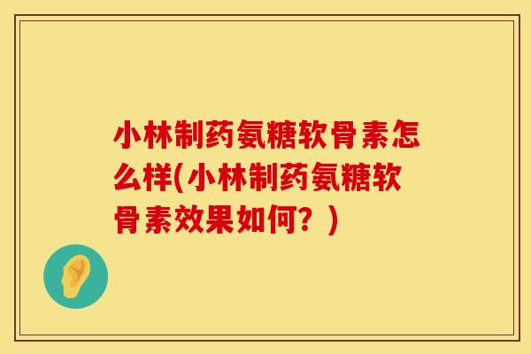 小林制药氨糖软骨素怎么样(小林制药氨糖软骨素效果如何？)