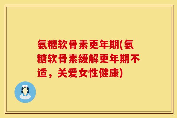 氨糖软骨素(氨糖软骨素缓解不适,关爱女性健康) 氨糖软骨素(氨糖软骨素缓解不适,关爱女性健康)