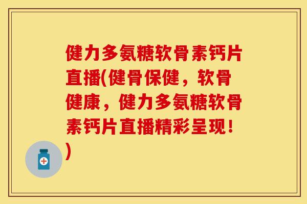 健力多氨糖软骨素钙片直播(健骨保健，软骨健康，健力多氨糖软骨素钙片直播精彩呈现！)