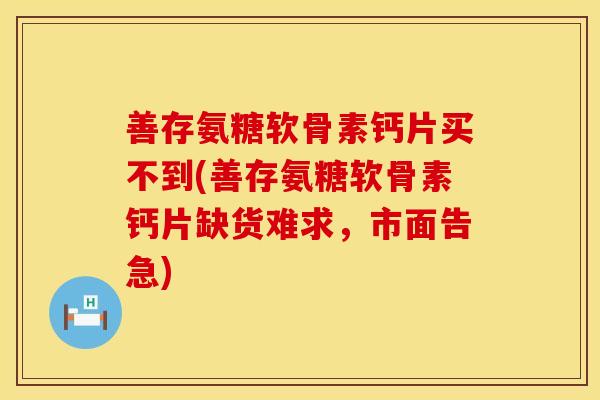 善存氨糖软骨素钙片买不到(善存氨糖软骨素钙片缺货难求，市面告急)