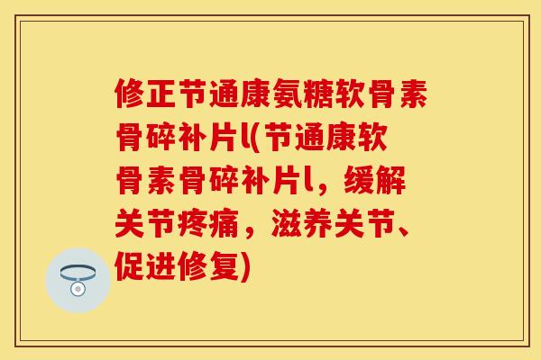 修正节通康氨糖软骨素骨碎补片l(节通康软骨素骨碎补片l，缓解关节疼痛，滋养关节、促进修复)