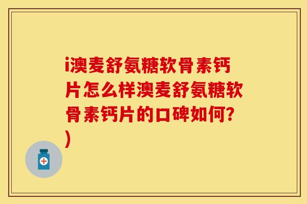 i澳麦舒氨糖软骨素钙片怎么样澳麦舒氨糖软骨素钙片的口碑如何？)