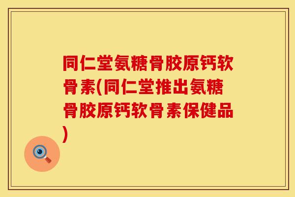 同仁堂氨糖骨胶原钙软骨素(同仁堂推出氨糖骨胶原钙软骨素保健品) 同仁堂氨糖骨胶原钙软骨素(同仁堂推出氨糖骨胶原钙软骨素保健品)