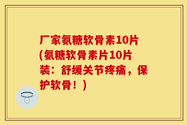 厂家氨糖软骨素10片(氨糖软骨素片10片装:舒缓关节,保护软骨!) 厂家氨糖软骨素10片(氨糖软骨素片10片装:舒缓关节,保护软骨!)