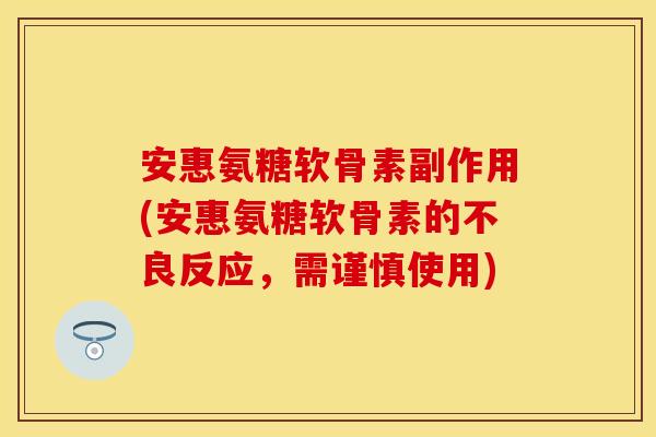 安惠氨糖软骨素副作用(安惠氨糖软骨素的不良反应，需谨慎使用)