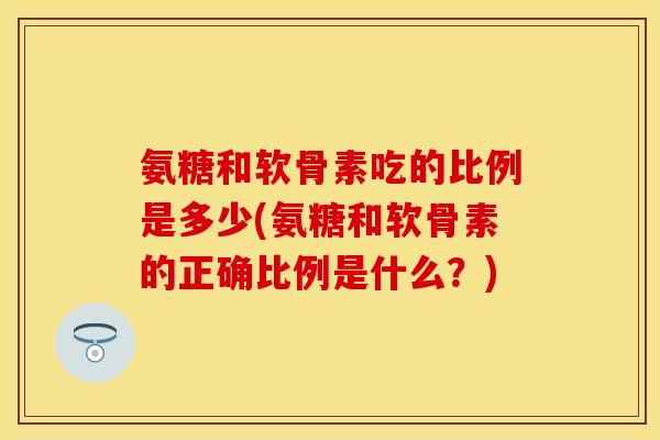 氨糖和软骨素吃的比例是多少(氨糖和软骨素的正确比例是什么？)