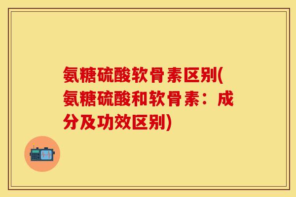 氨糖硫酸软骨素区别(氨糖硫酸和软骨素：成分及功效区别)
