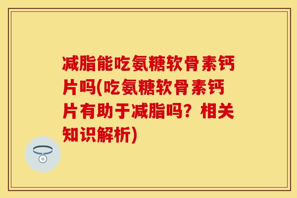 减脂能吃氨糖软骨素钙片吗(吃氨糖软骨素钙片有助于减脂吗？相关知识解析)