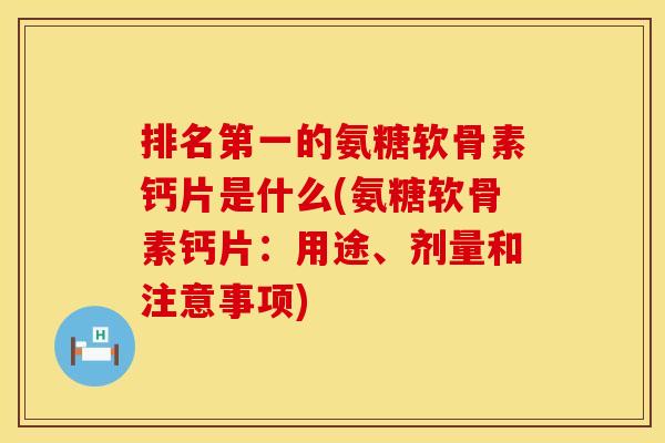 排名第一的氨糖软骨素钙片是什么(氨糖软骨素钙片：用途、剂量和注意事项)