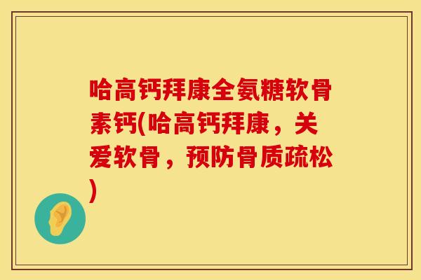 哈高钙拜康全氨糖软骨素钙(哈高钙拜康，关爱软骨，预防骨质疏松)