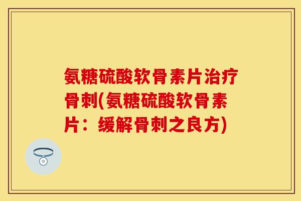 氨糖硫酸软骨素片(氨糖硫酸软骨素片：缓解之良方)