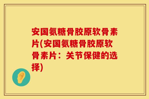 安国氨糖骨胶原软骨素片(安国氨糖骨胶原软骨素片：关节保健的选择)