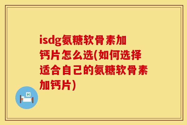 isdg氨糖软骨素加钙片怎么选(如何选择适合自己的氨糖软骨素加钙片)