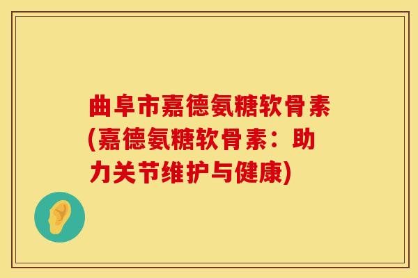 曲阜市嘉德氨糖软骨素(嘉德氨糖软骨素:助力关节维护与健康)