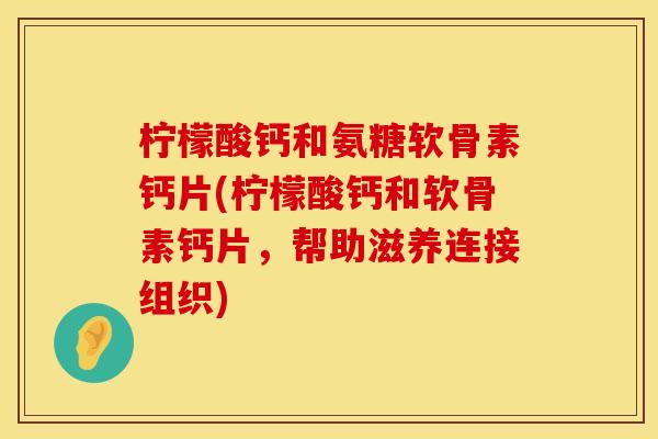 柠檬酸钙和氨糖软骨素钙片(柠檬酸钙和软骨素钙片,帮助滋养连接组织)