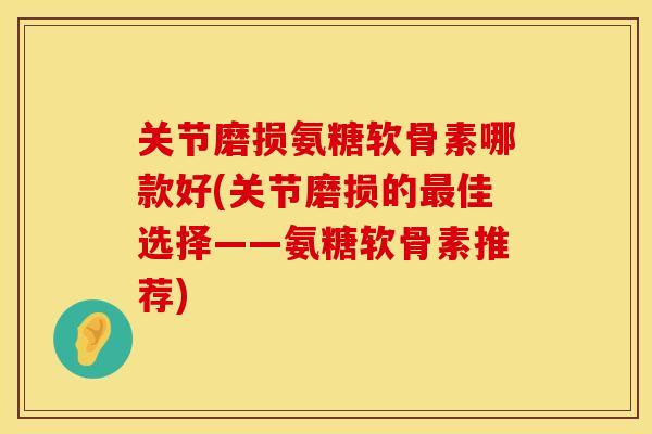 关节磨损氨糖软骨素哪款好(关节磨损的最佳选择——氨糖软骨素推荐)