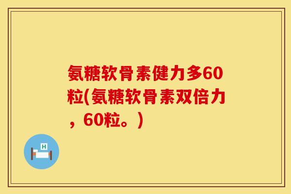 氨糖软骨素健力多60粒(氨糖软骨素双倍力，60粒。)