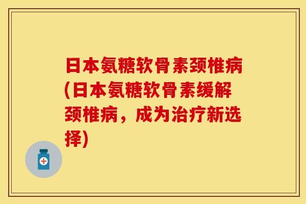 日本氨糖软骨素颈椎(日本氨糖软骨素缓解颈椎,成为新选择) 日本氨糖软骨素颈椎(日本氨糖软骨素缓解颈椎,成为新选择)