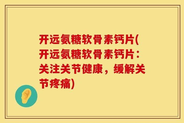 开远氨糖软骨素钙片(开远氨糖软骨素钙片：关注关节健康，缓解关节疼痛)