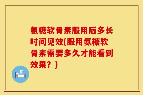 氨糖软骨素服用后多长时间见效(服用氨糖软骨素需要多久才能看到效果?)