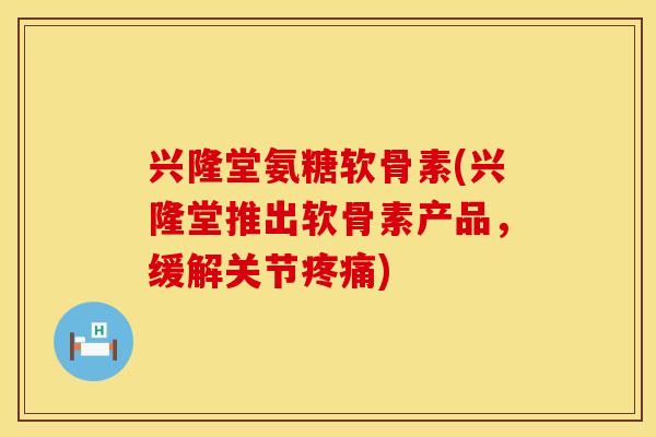 兴隆堂氨糖软骨素(兴隆堂推出软骨素产品,缓解关节疼痛)