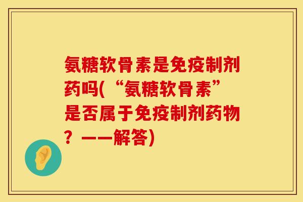 氨糖软骨素是免疫制剂药吗(“氨糖软骨素”是否属于免疫制剂?——解答) 氨糖软骨素是免疫制剂药吗(“氨糖软骨素”是否属于免疫制剂?——解答)