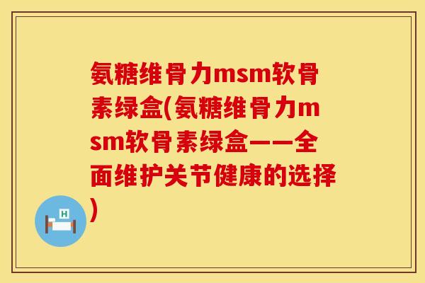 氨糖维骨力msm软骨素绿盒(氨糖维骨力msm软骨素绿盒——全面维护关节健康的选择)