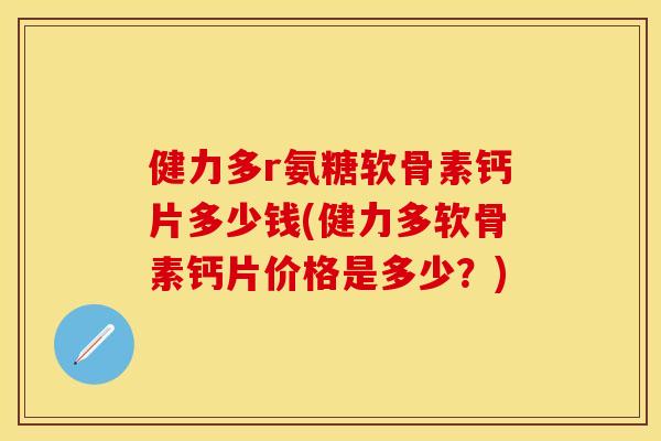 健力多r氨糖软骨素钙片多少钱(健力多软骨素钙片价格是多少?)