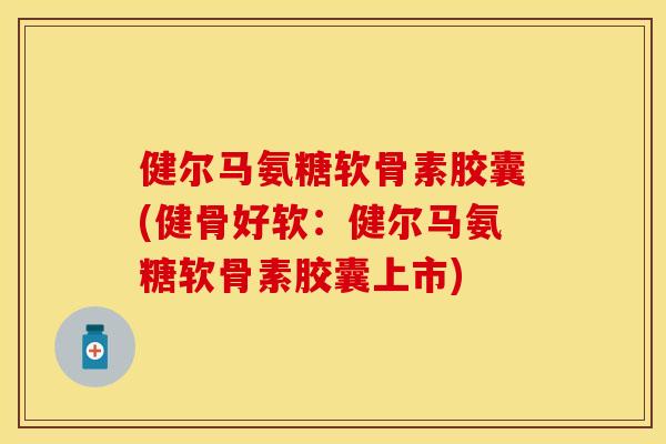 健尔马氨糖软骨素胶囊(健骨好软：健尔马氨糖软骨素胶囊上市)