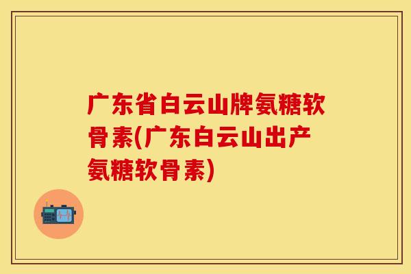 广东省白云山牌氨糖软骨素(广东白云山出产氨糖软骨素)