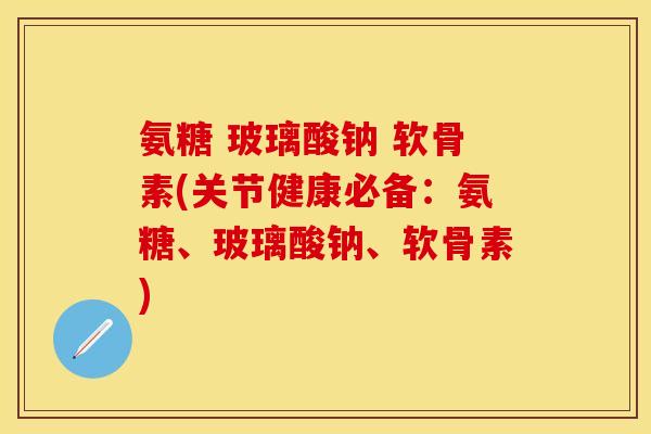 氨糖 玻璃酸钠 软骨素(关节健康必备：氨糖、玻璃酸钠、软骨素)