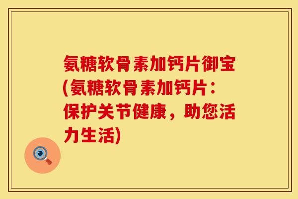 氨糖软骨素加钙片御宝(氨糖软骨素加钙片:保护关节健康,助您活力生活) 氨糖软骨素加钙片御宝(氨糖软骨素加钙片:保护关节健康,助您活力生活)