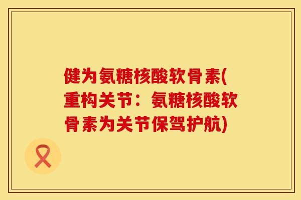 健为氨糖核酸软骨素(重构关节:氨糖核酸软骨素为关节保驾护航) 健为氨糖核酸软骨素(重构关节:氨糖核酸软骨素为关节保驾护航)