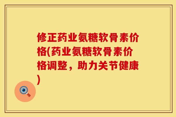 修正药业氨糖软骨素价格(药业氨糖软骨素价格调整,助力关节健康) 修正药业氨糖软骨素价格(药业氨糖软骨素价格调整,助力关节健康)