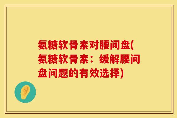 氨糖软骨素对腰间盘(氨糖软骨素：缓解腰间盘问题的有效选择)