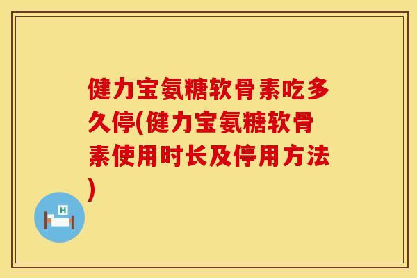 健力宝氨糖软骨素吃多久停(健力宝氨糖软骨素使用时长及停用方法)