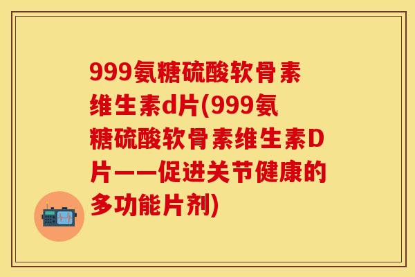 999氨糖硫酸软骨素维生素d片(999氨糖硫酸软骨素维生素D片——促进关节健康的多功能片剂)