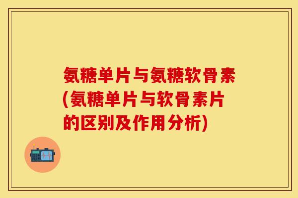 氨糖单片与氨糖软骨素(氨糖单片与软骨素片的区别及作用分析) 氨糖单片与氨糖软骨素(氨糖单片与软骨素片的区别及作用分析)