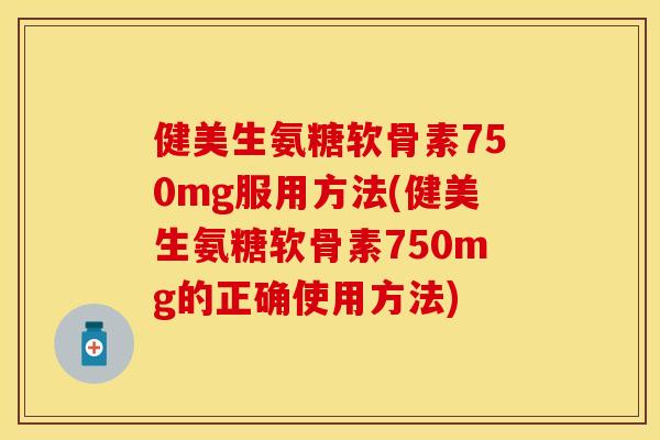 健美生氨糖软骨素750mg服用方法(健美生氨糖软骨素750mg的正确使用方法)