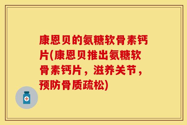 康恩贝的氨糖软骨素钙片(康恩贝推出氨糖软骨素钙片，滋养关节，预防骨质疏松)