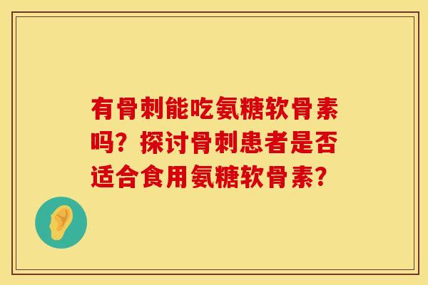 有骨刺能吃氨糖软骨素吗？探讨骨刺患者是否适合食用氨糖软骨素？
