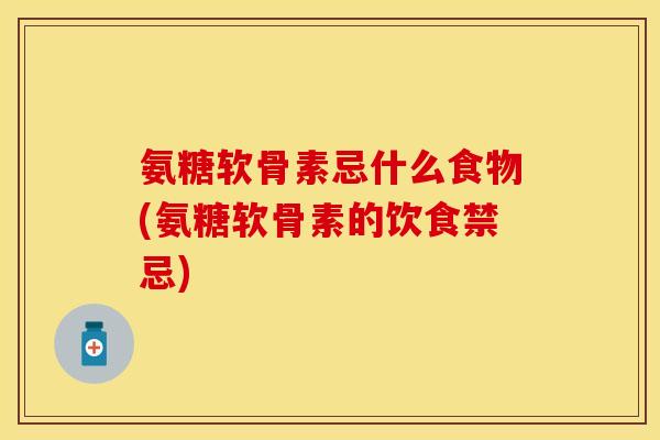 氨糖软骨素忌什么食物(氨糖软骨素的饮食禁忌)