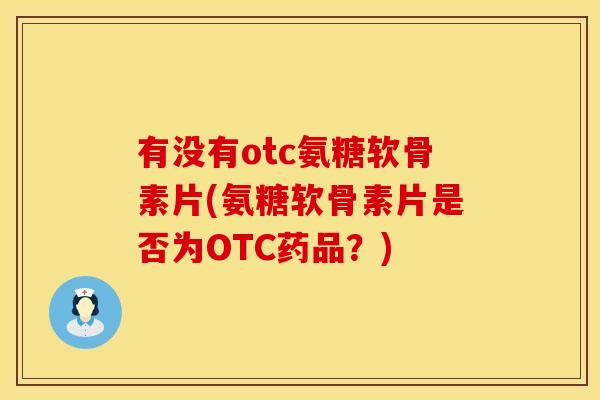 有没有otc氨糖软骨素片(氨糖软骨素片是否为OTC药品？)