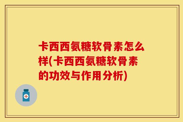 卡西西氨糖软骨素怎么样(卡西西氨糖软骨素的功效与作用分析) 卡西西氨糖软骨素怎么样(卡西西氨糖软骨素的功效与作用分析)