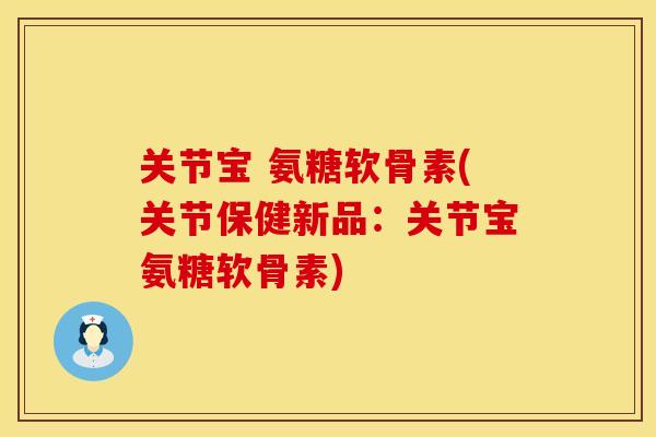 关节宝 氨糖软骨素(关节保健新品：关节宝氨糖软骨素)