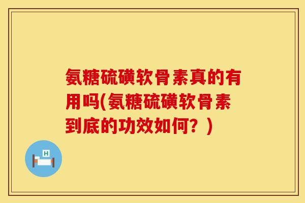 氨糖硫磺软骨素真的有用吗(氨糖硫磺软骨素到底的功效如何?)