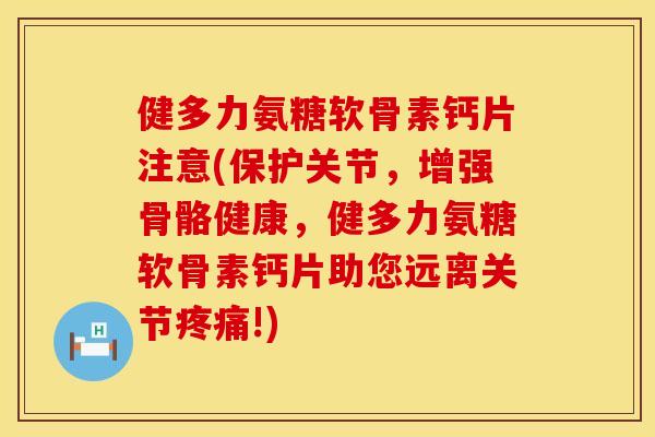 健多力氨糖软骨素钙片注意(保护关节，增强骨骼健康，健多力氨糖软骨素钙片助您远离关节疼痛!)