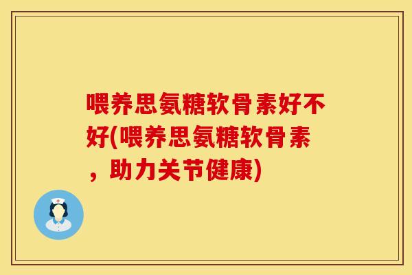 喂养思氨糖软骨素好不好(喂养思氨糖软骨素，助力关节健康)